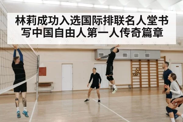 林莉成功入选国际排联名人堂书写中国自由人第一人传奇篇章