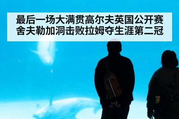 最后一场大满贯高尔夫英国公开赛舍夫勒加洞击败拉姆夺生涯第二冠