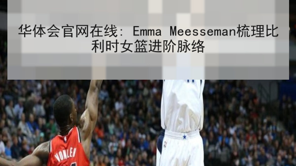 华体会官网在线: Emma Meesseman梳理比利时女篮进阶脉络 华体会官网在线: Emma Meesseman梳理比利时女篮进阶脉络