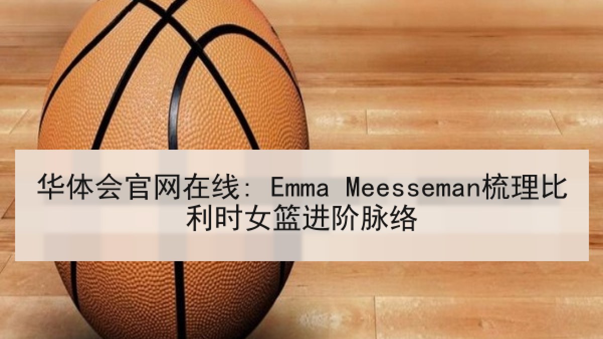 华体会官网在线: Emma Meesseman梳理比利时女篮进阶脉络