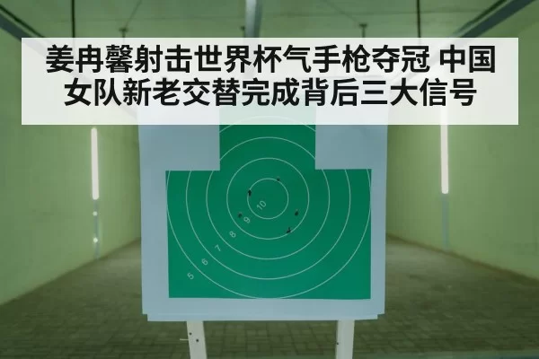 姜冉馨射击世界杯气手枪夺冠 中国女队新老交替完成背后三大信号