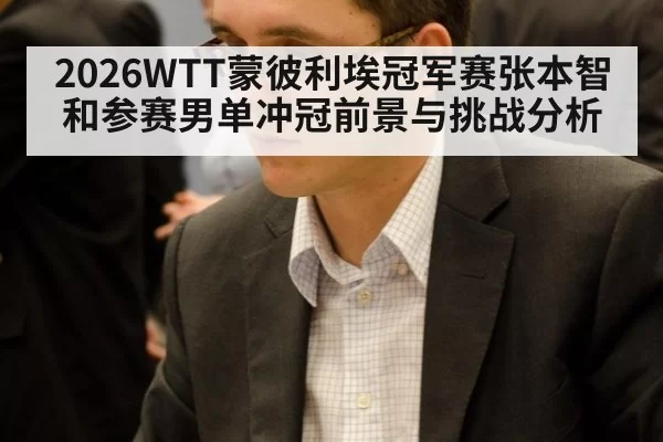 2026WTT蒙彼利埃冠军赛张本智和参赛男单冲冠前景与挑战分析