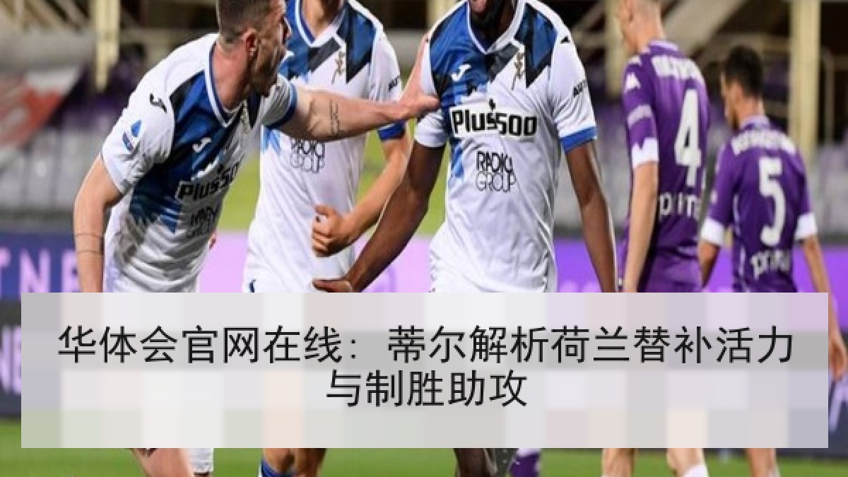 华体会官网在线: 蒂尔解析荷兰替补活力与制胜助攻