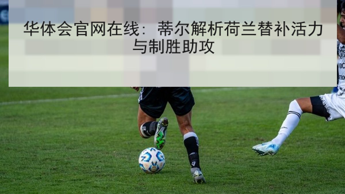 华体会官网在线: 蒂尔解析荷兰替补活力与制胜助攻